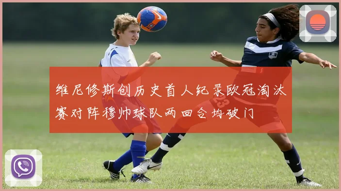 维尼修斯创历史首人纪录欧冠淘汰赛对阵穆帅球队两回合均破门